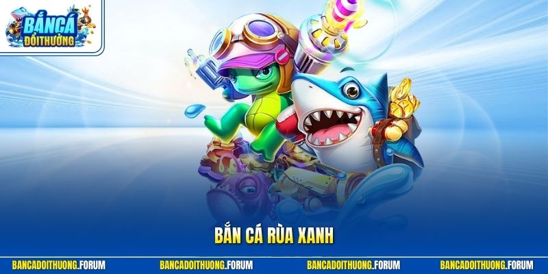 Bắn Cá Rùa Xanh - Trò Chơi Game Đổi Thưởng Lôi Cuốn Nhất