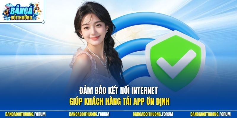 Đảm bảo kết nối Internet giúp khách hàng tải app ổn định