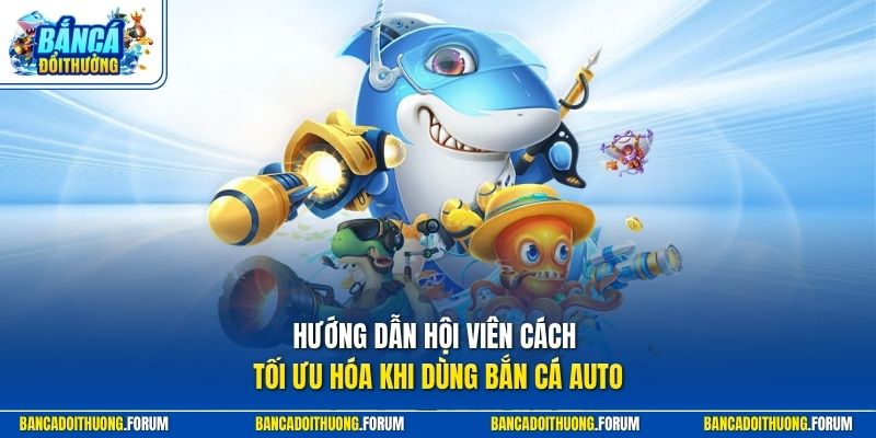 Hướng dẫn hội viên cách tối ưu hóa khi dùng bắn cá auto