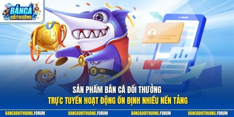 Ưu điểm của Bắn Cá Đổi Thưởng nằm ở khả năng vận hành ổn định trên nhiều nền tảng